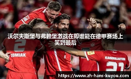 沃尔夫斯堡与弗赖堡激战在即谁能在德甲赛场上笑到最后