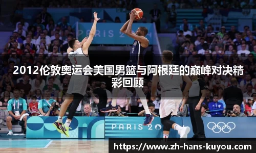 2012伦敦奥运会美国男篮与阿根廷的巅峰对决精彩回顾